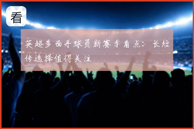 英超多面手球员新赛季看点:长短传选择值得关注