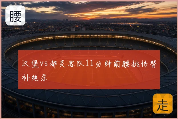 汉堡vs都灵客队11分钟前腰挑传替补绝杀
