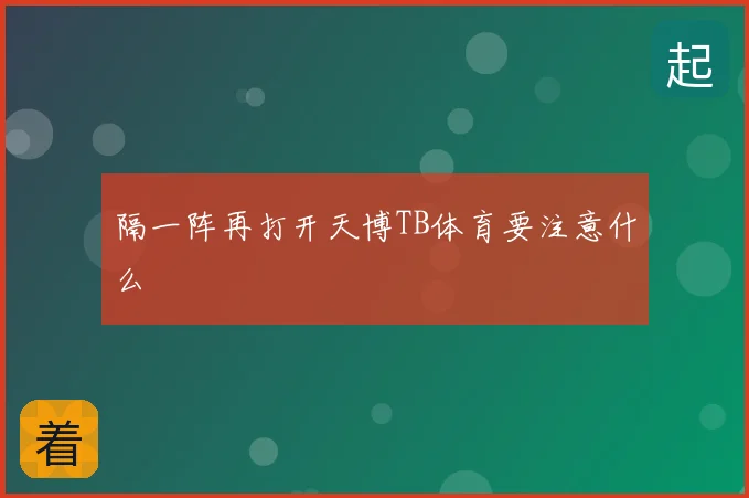 隔一阵再打开天博TB体育要注意什么